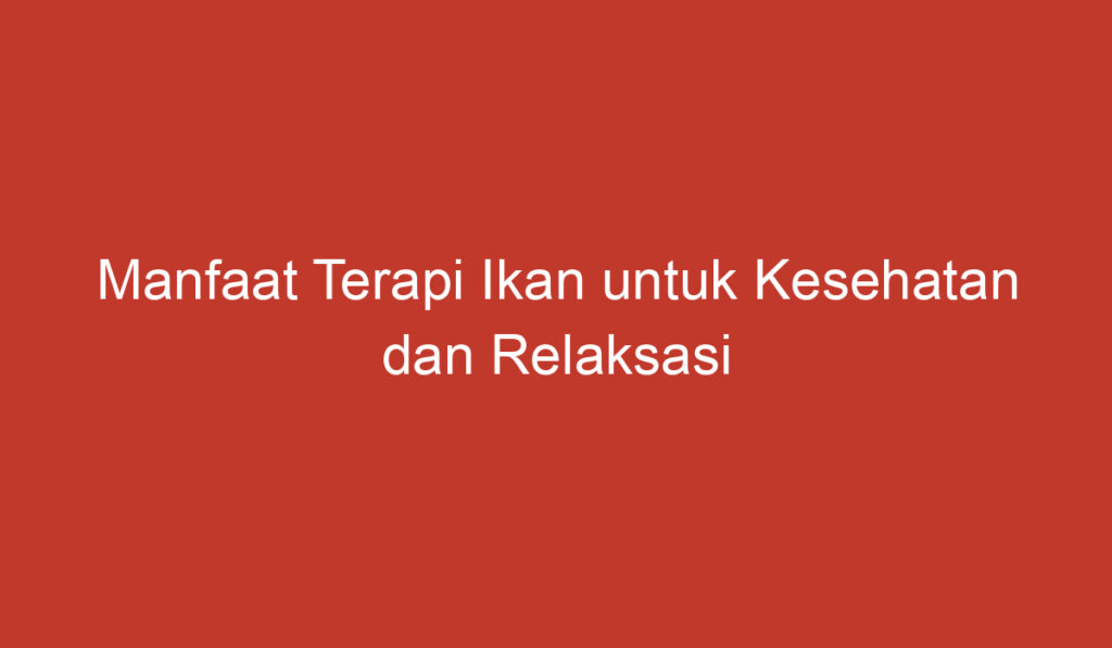 Manfaat Terapi Ikan untuk Kesehatan dan Relaksasi