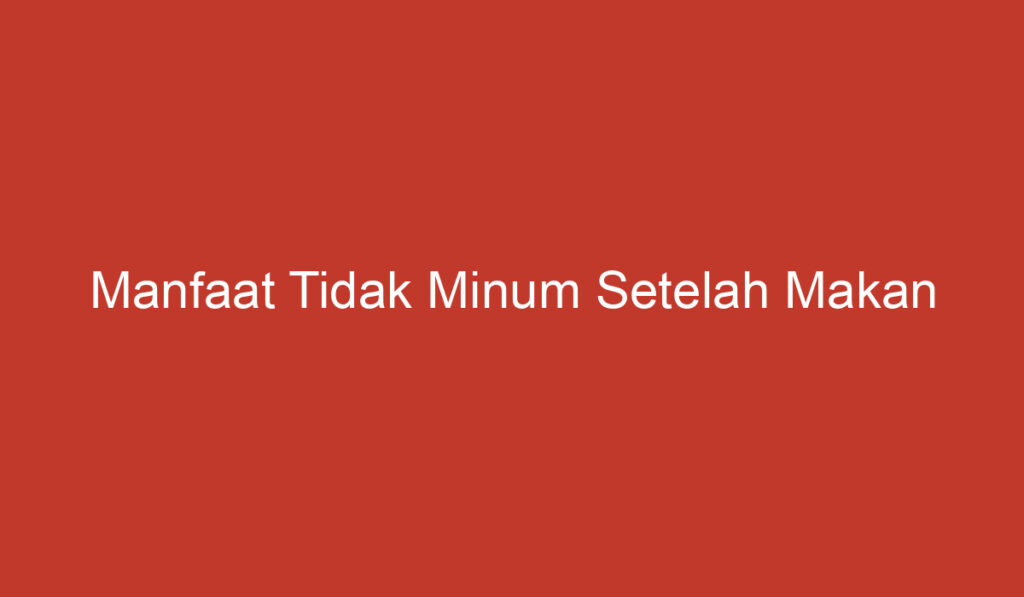 Manfaat Tidak Minum Setelah Makan