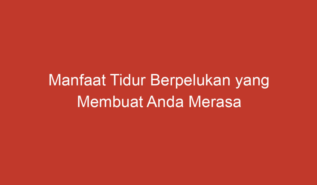 Manfaat Tidur Berpelukan yang Membuat Anda Merasa Bahagia