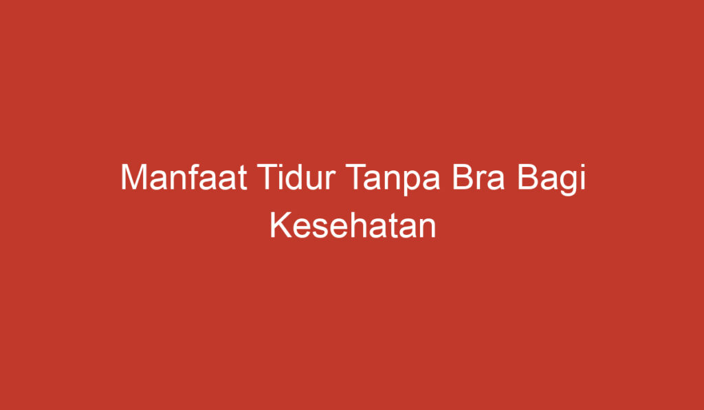 Manfaat Tidur Tanpa Bra Bagi Kesehatan