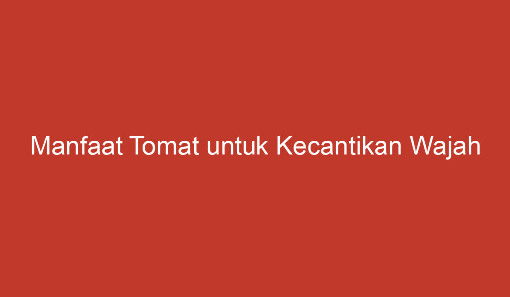 Manfaat Tomat untuk Kecantikan Wajah