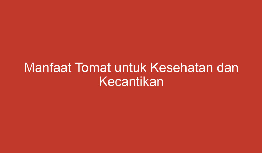 Manfaat Tomat untuk Kesehatan dan Kecantikan