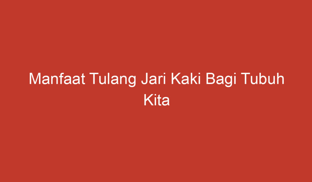 Manfaat Tulang Jari Kaki Bagi Tubuh Kita