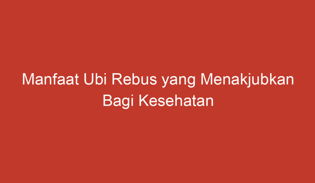 Manfaat Ubi Rebus yang Menakjubkan Bagi Kesehatan