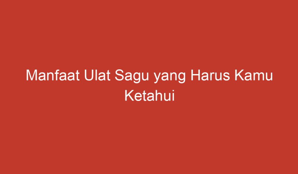 Manfaat Ulat Sagu yang Harus Kamu Ketahui