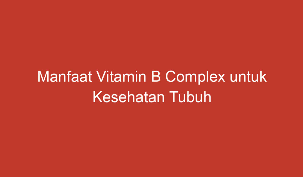 Manfaat Vitamin B Complex untuk Kesehatan Tubuh