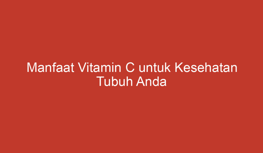 Manfaat Vitamin C untuk Kesehatan Tubuh Anda