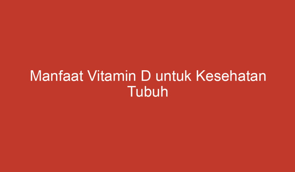 Manfaat Vitamin D untuk Kesehatan Tubuh