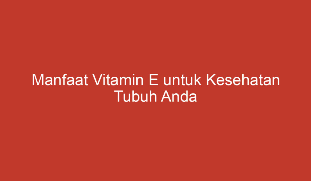 Manfaat Vitamin E untuk Kesehatan Tubuh Anda