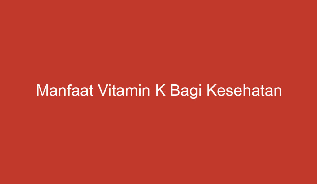 Manfaat Vitamin K Bagi Kesehatan