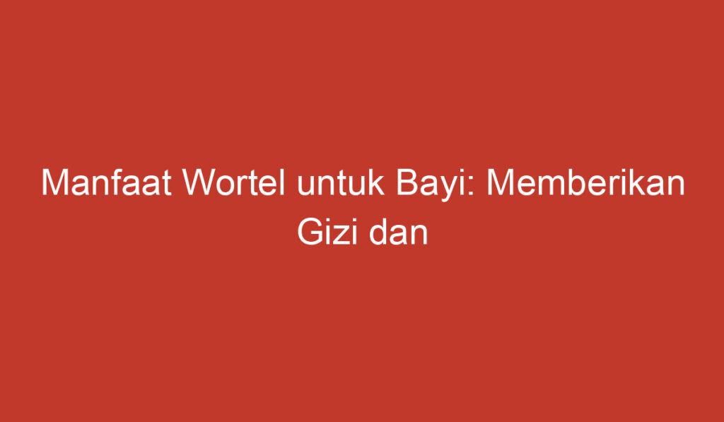 Manfaat Wortel untuk Bayi: Memberikan Gizi dan Meningkatkan Kesehatan