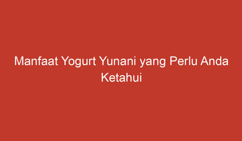 Manfaat Yogurt Yunani yang Perlu Anda Ketahui