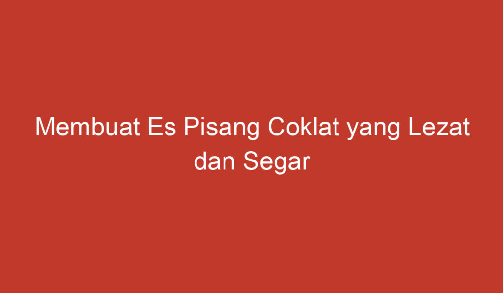 Membuat Es Pisang Coklat yang Lezat dan Segar