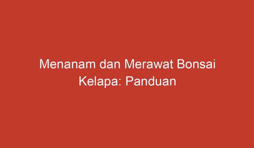 Menanam dan Merawat Bonsai Kelapa: Panduan Lengkap untuk Pemula