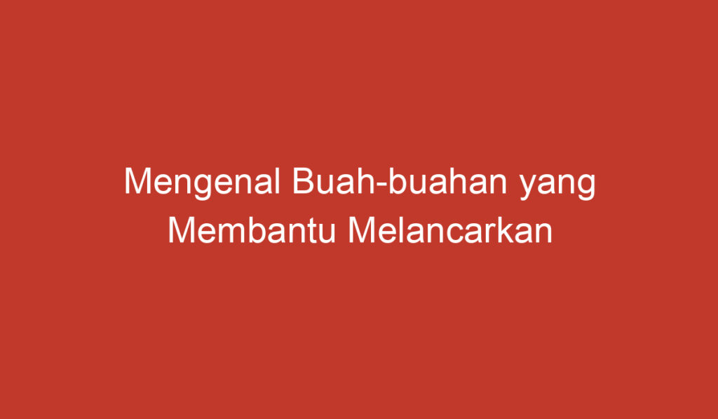 Mengenal Buah buahan yang Membantu Melancarkan Pencernaan