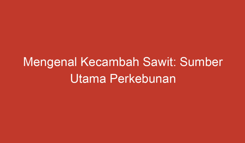 Mengenal Kecambah Sawit: Sumber Utama Perkebunan Kelapa Sawit