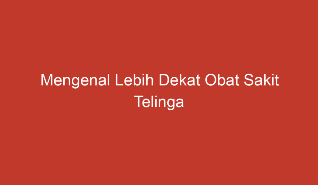 Mengenal Lebih Dekat Obat Sakit Telinga