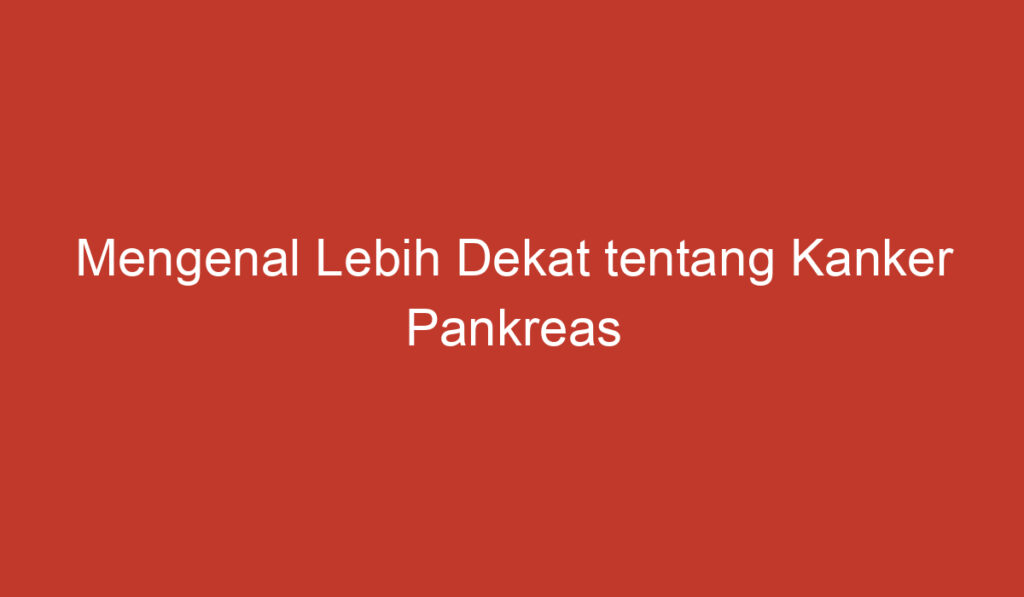 Mengenal Lebih Dekat tentang Kanker Pankreas