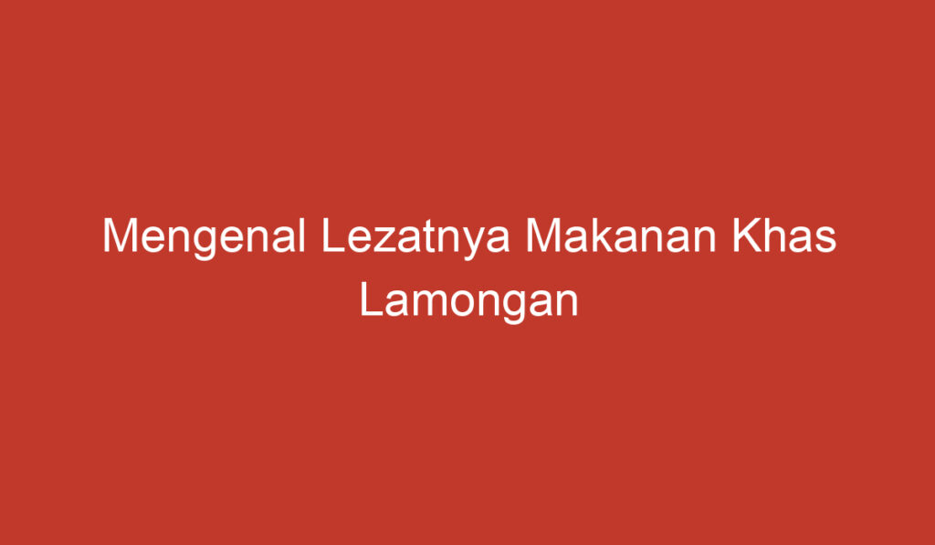 Mengenal Lezatnya Makanan Khas Lamongan