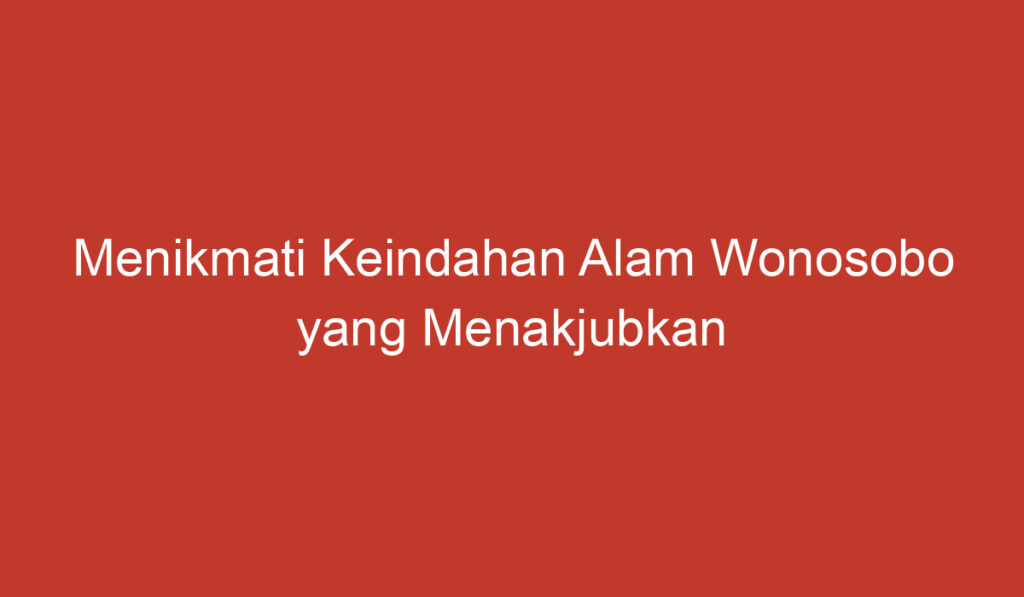 Menikmati Keindahan Alam Wonosobo yang Menakjubkan