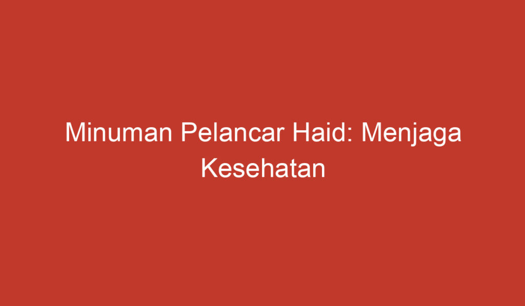 Minuman Pelancar Haid: Menjaga Kesehatan Reproduksi Wanita secara Alami