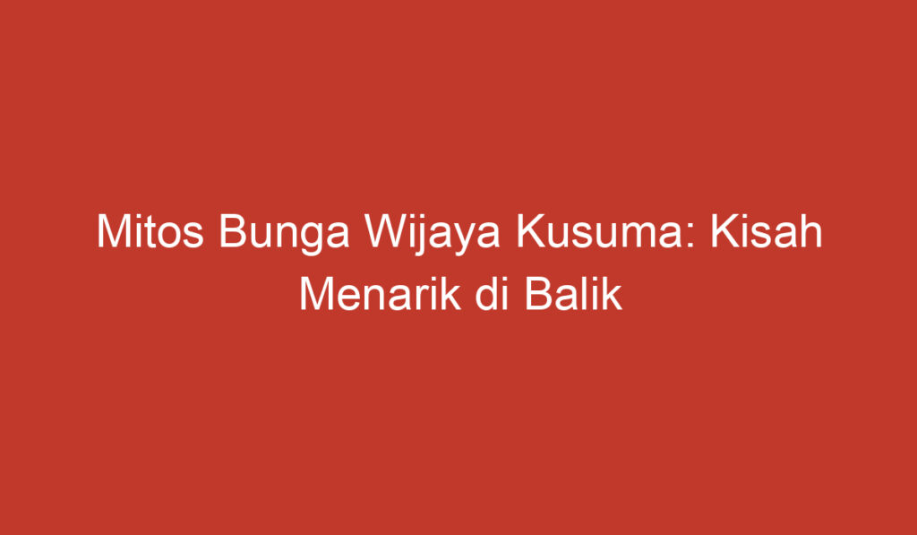 Mitos Bunga Wijaya Kusuma: Kisah Menarik di Balik Keindahan Bunga Eksotis