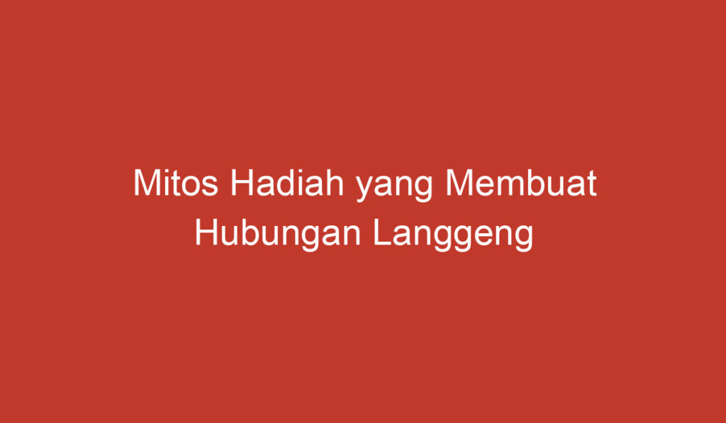 Mitos Hadiah yang Membuat Hubungan Langgeng