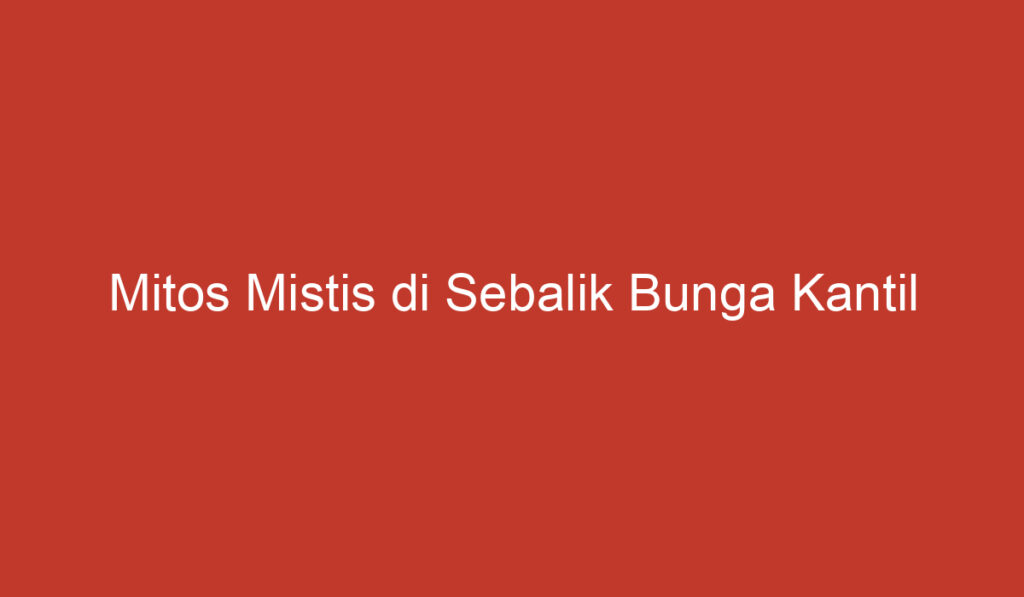 Mitos Mistis di Sebalik Bunga Kantil