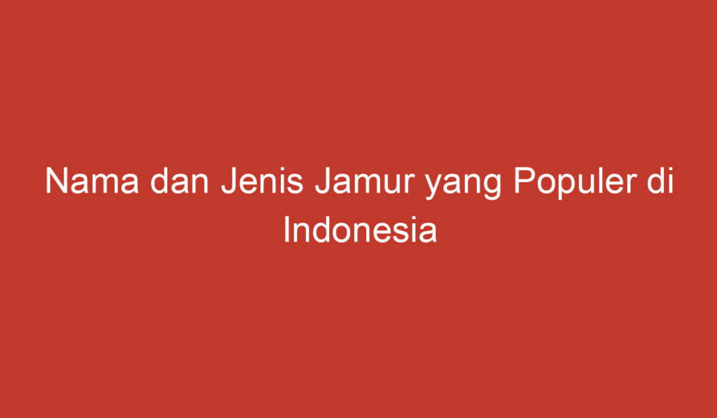 Nama dan Jenis Jamur yang Populer di Indonesia