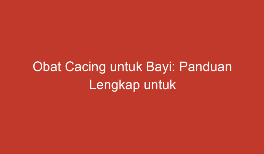 Obat Cacing untuk Bayi: Panduan Lengkap untuk Mengatasi Infestasi Cacing pada Anak