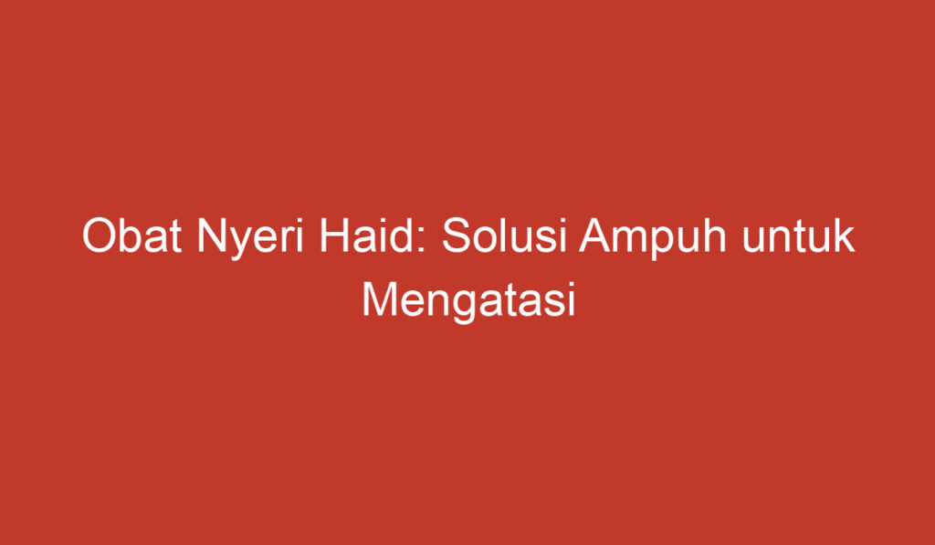 Obat Nyeri Haid: Solusi Ampuh untuk Mengatasi Rasa Tidak Nyaman saat Datang Bulan