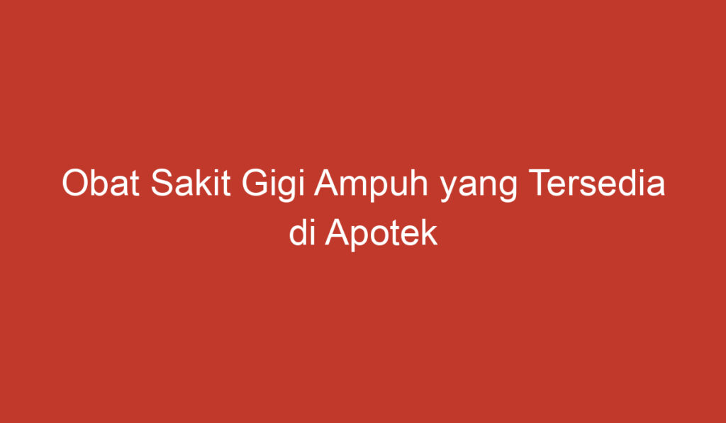 Obat Sakit Gigi Ampuh yang Tersedia di Apotek