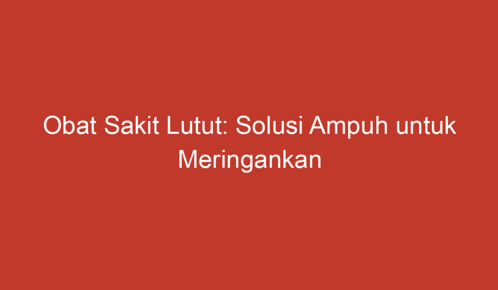 Obat Sakit Lutut: Solusi Ampuh untuk Meringankan Rasa Tidak Nyaman