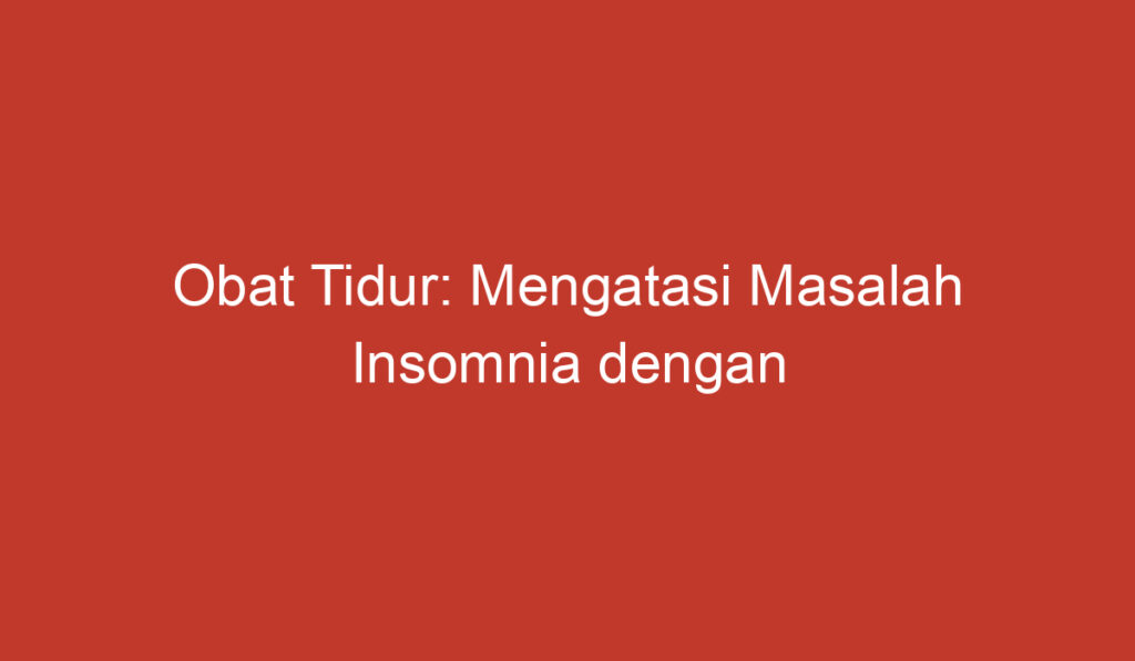 Obat Tidur: Mengatasi Masalah Insomnia dengan Tepat