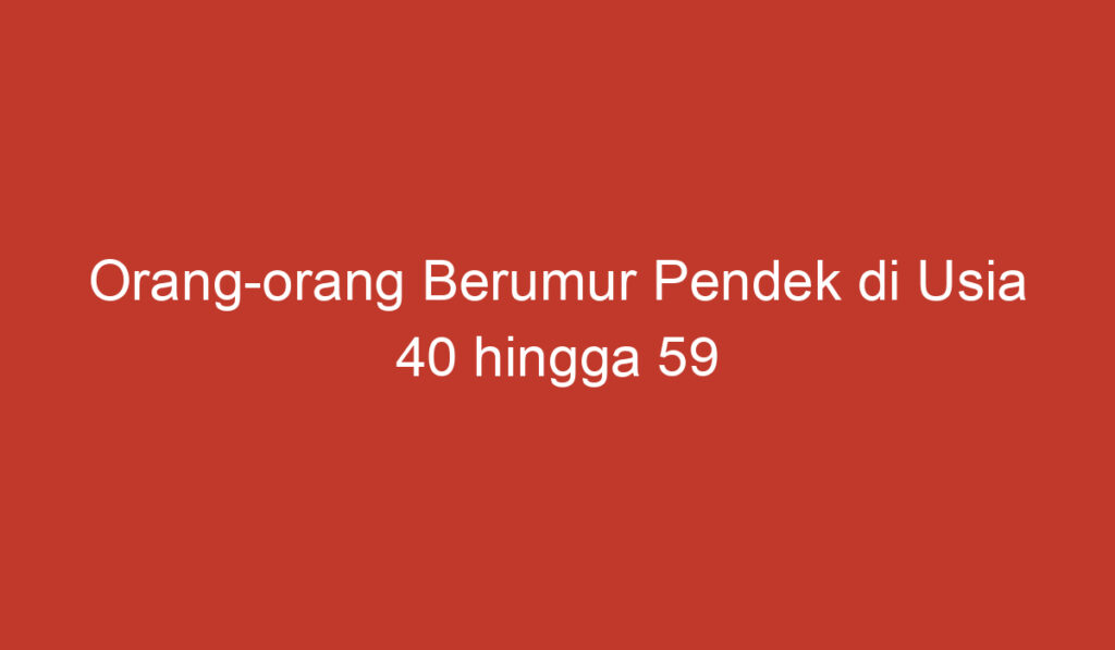 Orang orang Berumur Pendek di Usia 40 hingga 59 Tahun