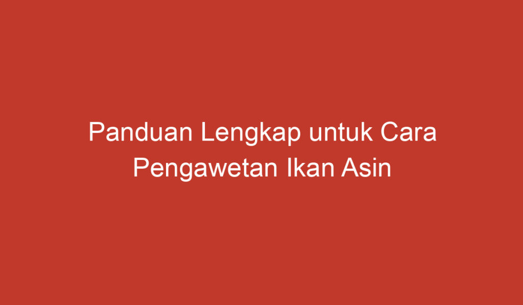 Panduan Lengkap untuk Cara Pengawetan Ikan Asin