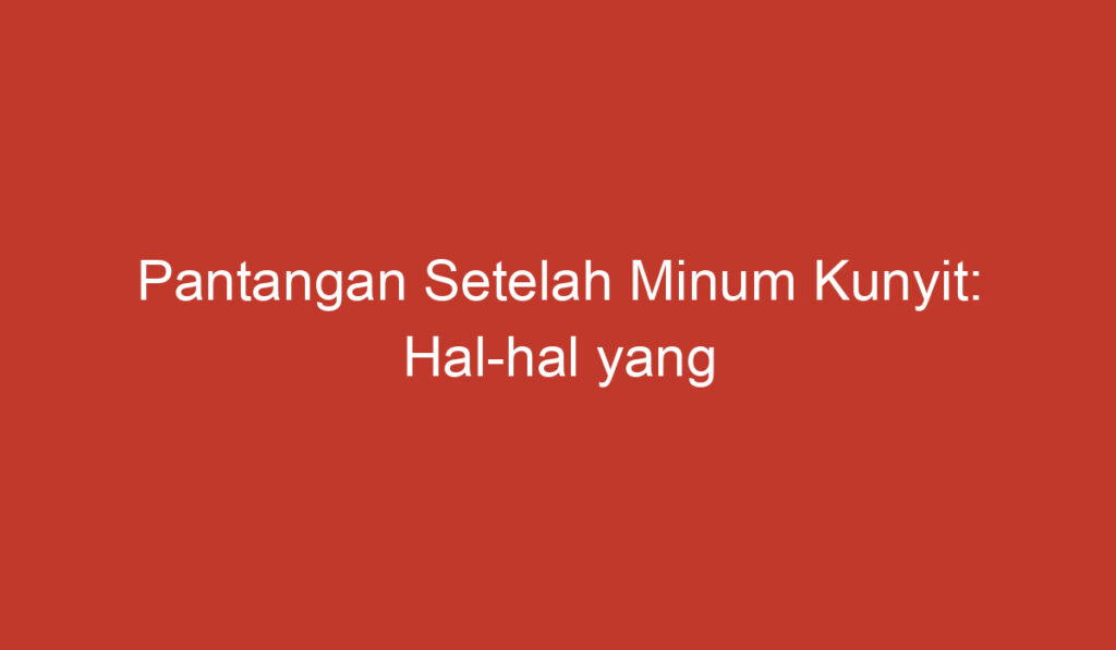 Pantangan Setelah Minum Kunyit: Hal hal yang Harus Dihindari