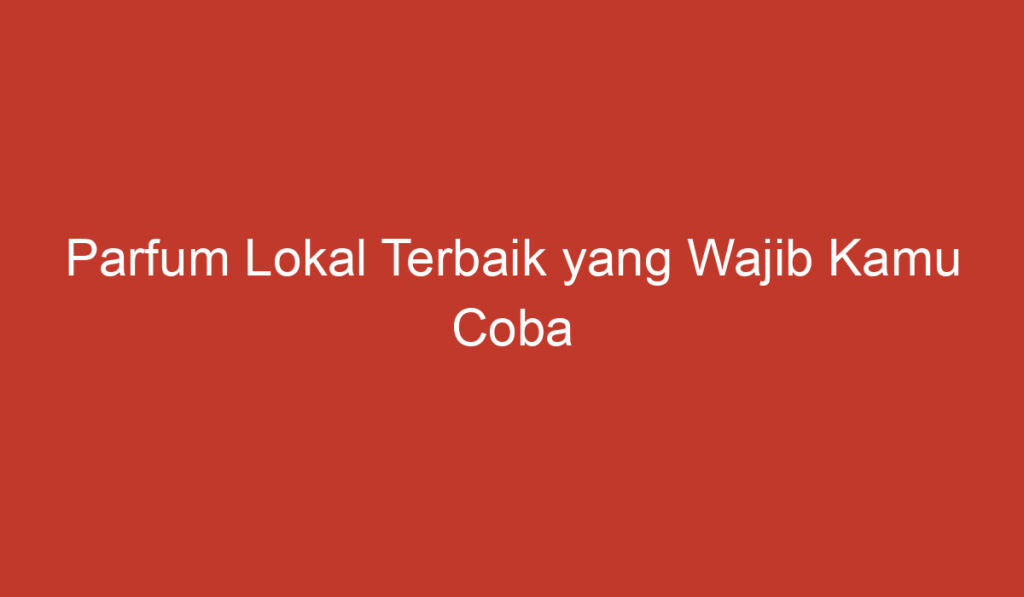 Parfum Lokal Terbaik yang Wajib Kamu Coba