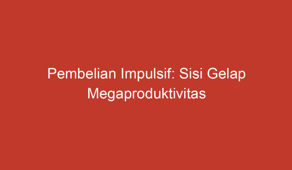 Pembelian Impulsif: Sisi Gelap Megaproduktivitas dalam Kehidupan Konsumen Indonesia