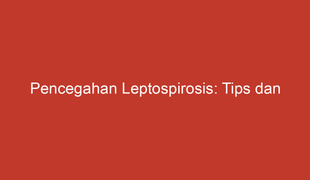 Pencegahan Leptospirosis: Tips dan Langkah langkah Yang Perlu Diketahui