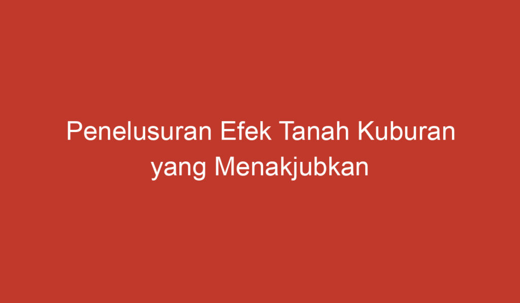 Penelusuran Efek Tanah Kuburan yang Menakjubkan di Indonesia