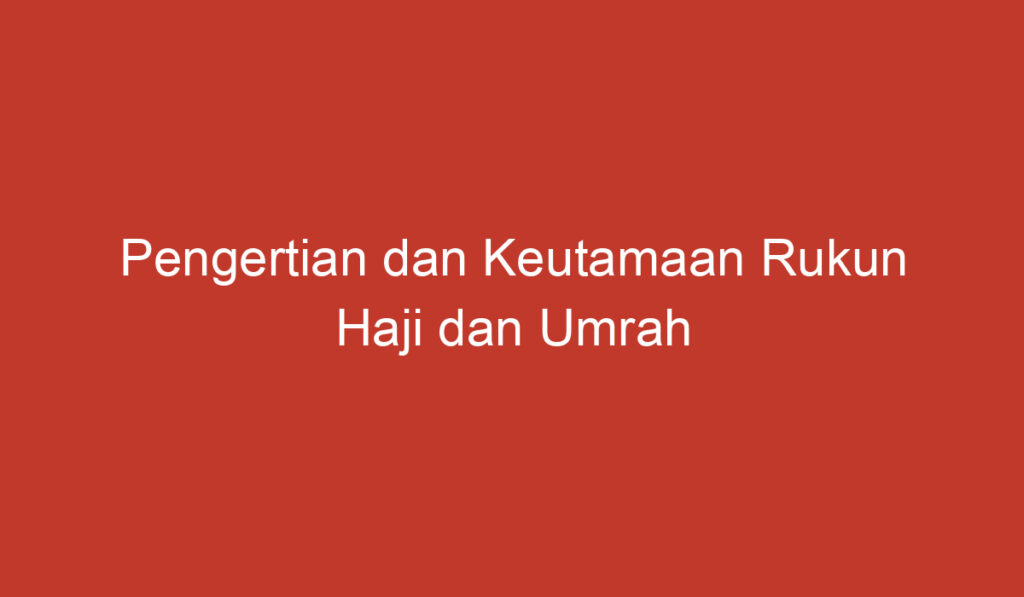 Pengertian dan Keutamaan Rukun Haji dan Umrah