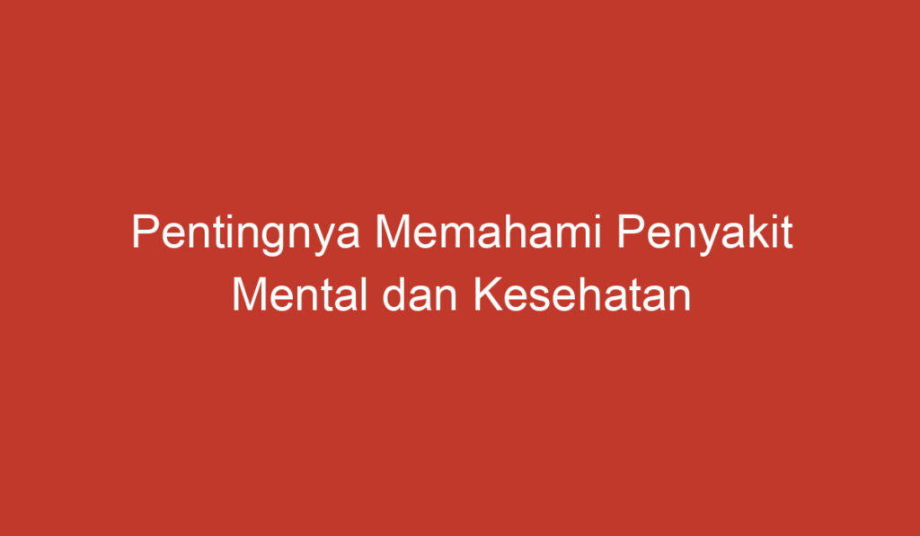 Pentingnya Memahami Penyakit Mental dan Kesehatan Jiwa