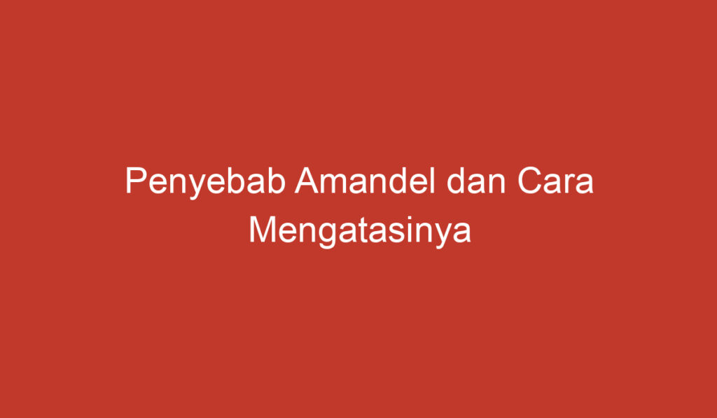 Penyebab Amandel dan Cara Mengatasinya