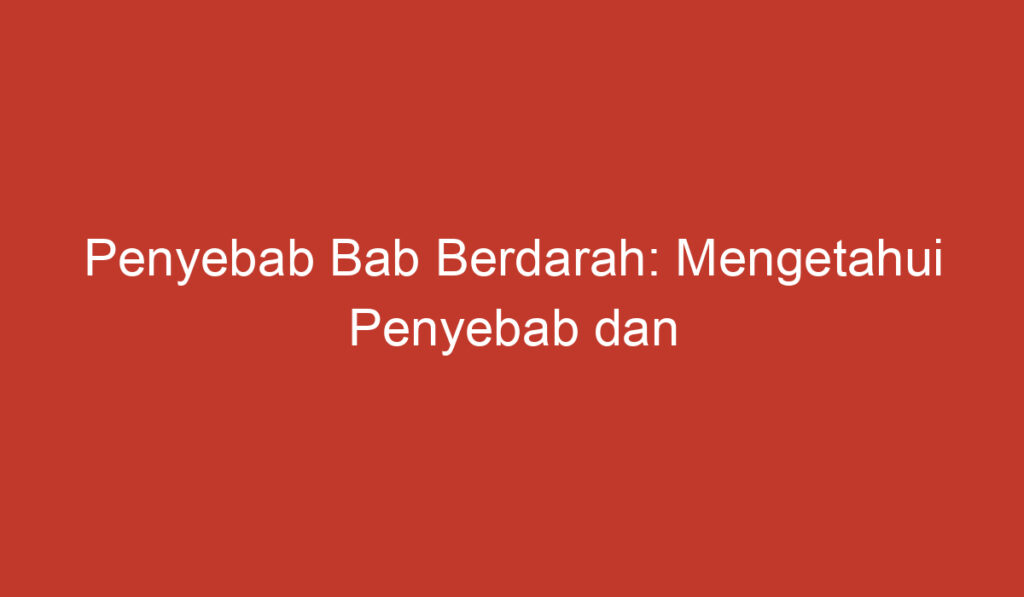 Penyebab Bab Berdarah: Mengetahui Penyebab dan Cara Mengatasinya