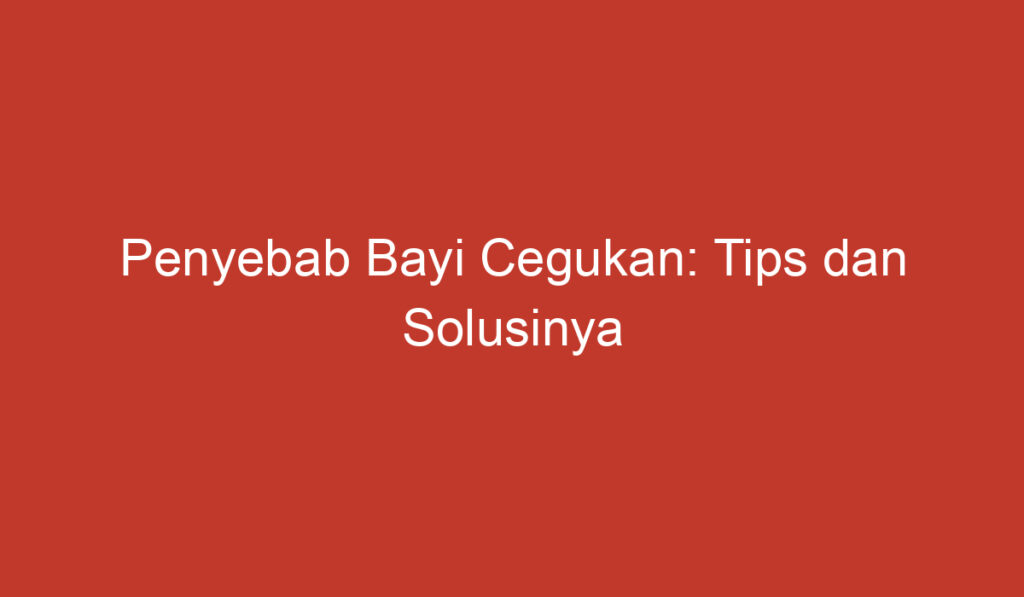 Penyebab Bayi Cegukan: Tips dan Solusinya