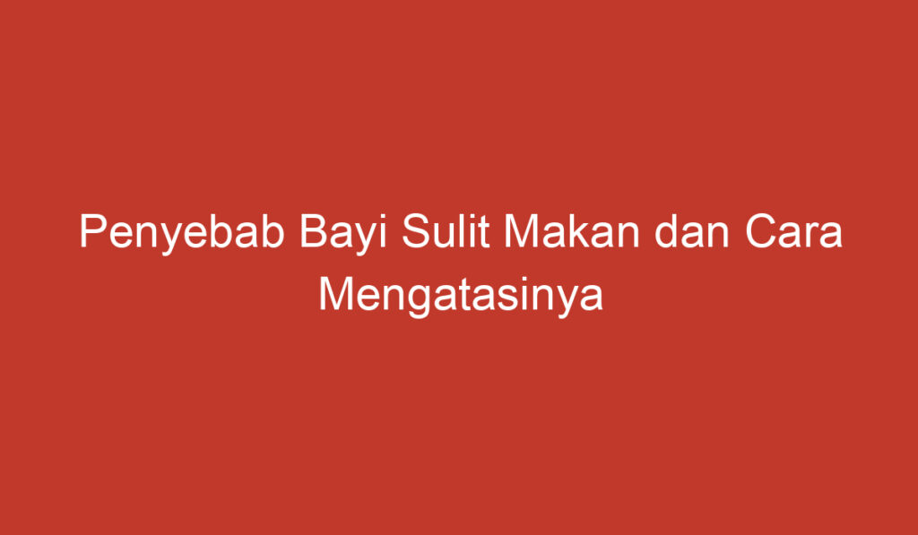 Penyebab Bayi Sulit Makan dan Cara Mengatasinya