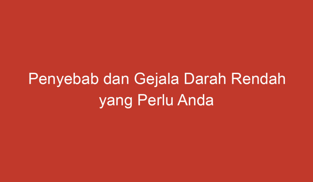 Penyebab dan Gejala Darah Rendah yang Perlu Anda Ketahui