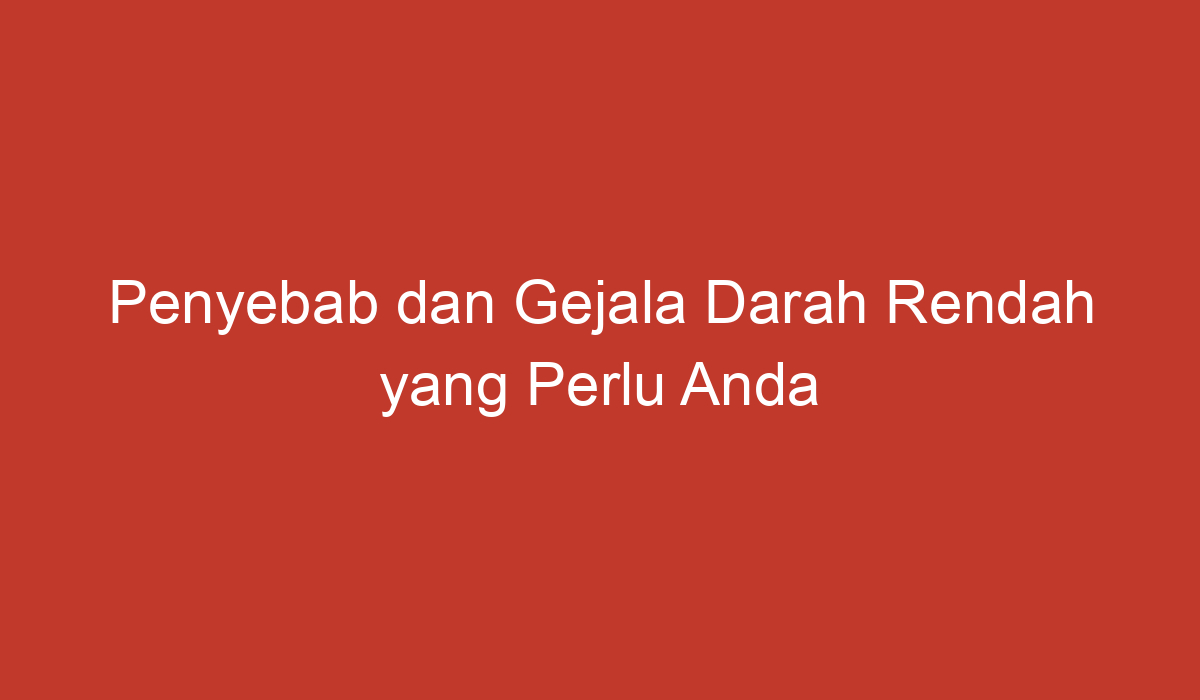 Penyebab Dan Gejala Darah Rendah Yang Perlu Anda Ketahui