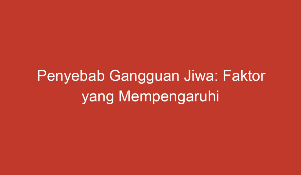 Penyebab Gangguan Jiwa: Faktor yang Mempengaruhi Kesehatan Mental